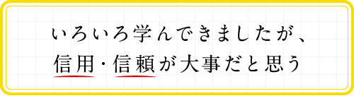 いろいろ学んできましたが、信用・信頼が大事だと思う