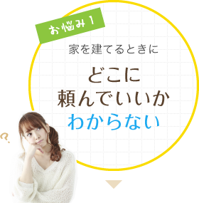 お悩み1 家を建てるときにどこに頼んでいいかわからない