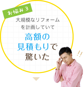 お悩み3 大規模なリフォームを計画していて高額の見積もりで驚いた