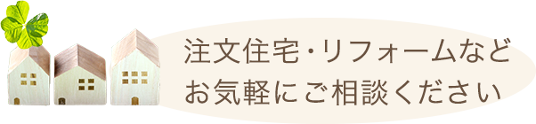 注文住宅・リフォームなどお気軽にご相談ください。